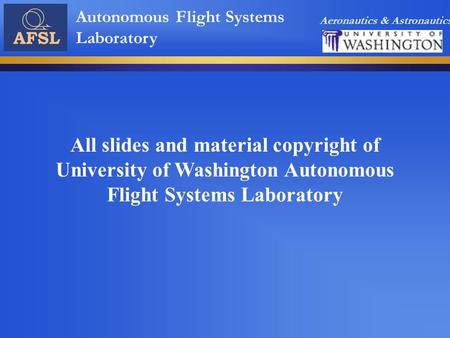 Aeronautics & Astronautics Autonomous Flight Systems Laboratory All slides and material copyright of University of Washington Autonomous Flight Systems.