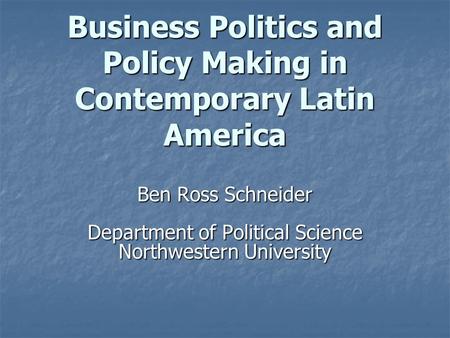 Business Politics and Policy Making in Contemporary Latin America Ben Ross Schneider Department of Political Science Northwestern University.