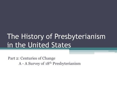 The History of Presbyterianism in the United States Part 2: Centuries of Change A - A Survey of 18 th Presbyterianism.