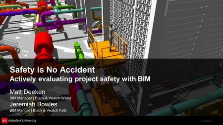 © 2012 Autodesk Safety is No Accident Actively evaluating project safety with BIM Matt Deeken BIM Manager | Black & Veatch Water Jeremiah Bowles BIM Manger.