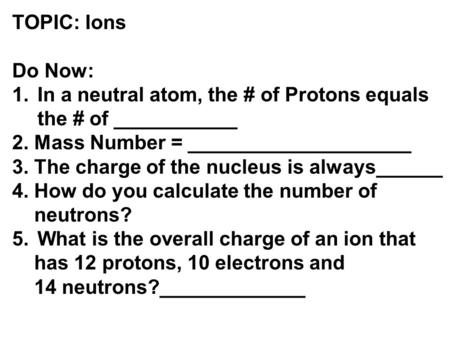 TOPIC: Ions Do Now: In a neutral atom, the # of Protons equals the # of ___________ 2. Mass Number = ____________________ 3. The charge of the nucleus.