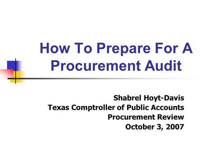 How To Prepare For A Procurement Audit Shabrel Hoyt-Davis Texas Comptroller of Public Accounts Procurement Review October 3, 2007.