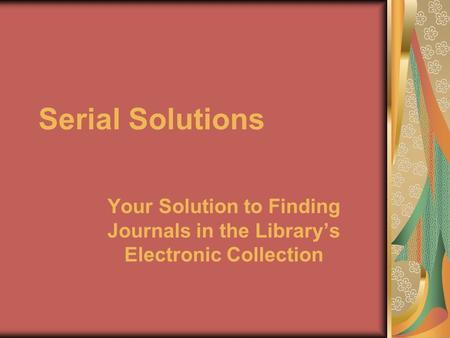 Serial Solutions Your Solution to Finding Journals in the Library’s Electronic Collection.