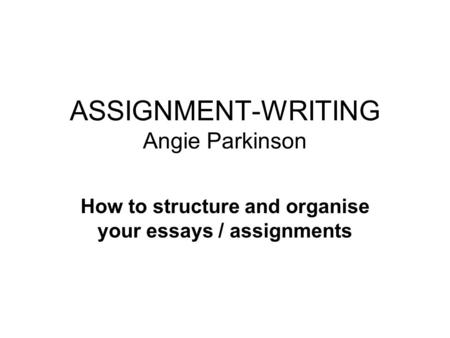 ASSIGNMENT-WRITING Angie Parkinson How to structure and organise your essays / assignments.