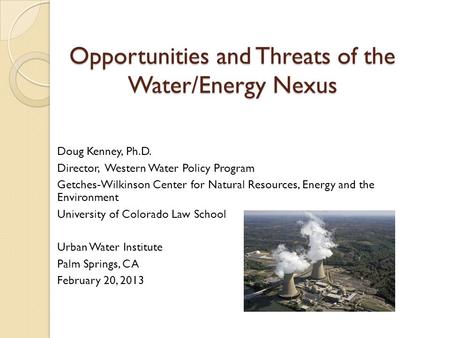 Opportunities and Threats of the Water/Energy Nexus Doug Kenney, Ph.D. Director, Western Water Policy Program Getches-Wilkinson Center for Natural Resources,