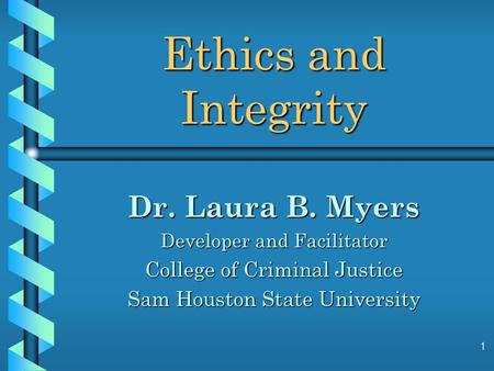 1 Ethics and Integrity Dr. Laura B. Myers Developer and Facilitator College of Criminal Justice Sam Houston State University.