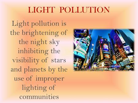 LIGHT POLLUTION Light pollution is the brightening of the night sky inhibiting the visibility of stars and planets by the use of improper lighting of communities.