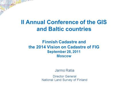 II Annual Conference of the GIS and Baltic countries Finnish Cadastre and the 2014 Vision on Cadastre of FIG September 28, 2011 Moscow Jarmo Ratia Director.