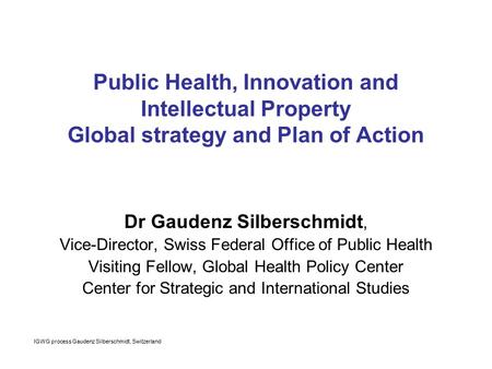 IGWG process Gaudenz Silberschmidt, Switzerland Public Health, Innovation and Intellectual Property Global strategy and Plan of Action Dr Gaudenz Silberschmidt,