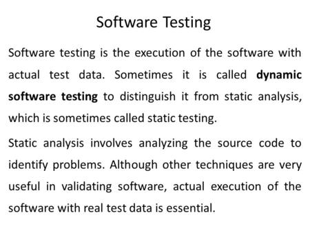 Software Testing Software testing is the execution of the software with actual test data. Sometimes it is called dynamic software testing to distinguish.