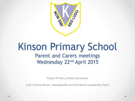 Kinson Primary School Parent and Carers meetings Wednesday 22 nd April 2015 Kinson Primary School Governors with Victoria Bryan, Headteacher and the Senior.
