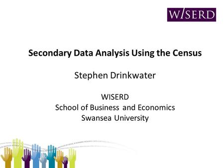 Secondary Data Analysis Using the Census Stephen Drinkwater WISERD School of Business and Economics Swansea University.