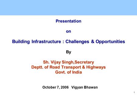 1 Presentation on Building Infrastructure : Challenges & Opportunities Sh. Vijay Singh,Secretary Deptt. of Road Transport & Highways Govt. of India Presentation.
