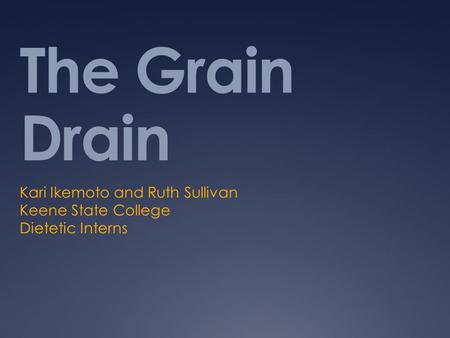 The Grain Drain Kari Ikemoto and Ruth Sullivan Keene State College Dietetic Interns.