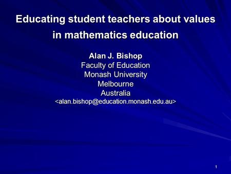 1 Educating student teachers about values in mathematics education Alan J. Bishop Faculty of Education Monash University Melbourne Australia Educating.