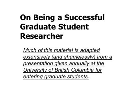 On Being a Successful Graduate Student Researcher Much of this material is adapted extensively (and shamelessly) from a presentation given annually at.