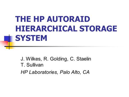THE HP AUTORAID HIERARCHICAL STORAGE SYSTEM J. Wilkes, R. Golding, C. Staelin T. Sullivan HP Laboratories, Palo Alto, CA.