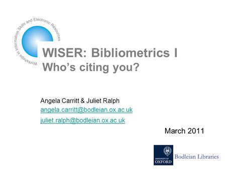 WISER: Bibliometrics I Who’s citing you? Angela Carritt & Juliet Ralph  March 2011.