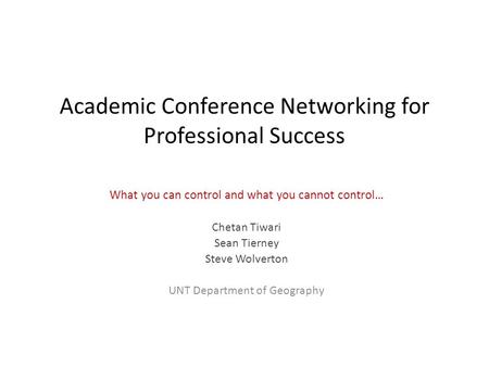 What you can control and what you cannot control… Chetan Tiwari Sean Tierney Steve Wolverton UNT Department of Geography Academic Conference Networking.