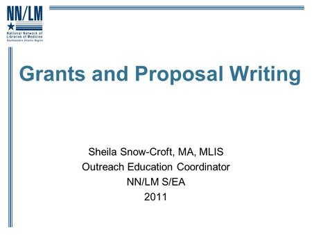 Grants and Proposal Writing Sheila Snow-Croft, MA, MLIS Outreach Education Coordinator NN/LM S/EA 2011.