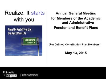 Academic & Administrative Pension and Benefit Plans Realize. It starts with you. Annual General Meeting for Members of the Academic and Administrative.
