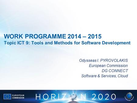 WORK PROGRAMME 2014 – 2015 Topic ICT 9: Tools and Methods for Software Development Odysseas I. PYROVOLAKIS European Commission DG CONNECT Software & Services,