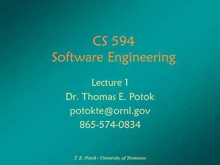T. E. Potok - University of Tennessee CS 594 Software Engineering Lecture 1 Dr. Thomas E. Potok 865-574-0834.