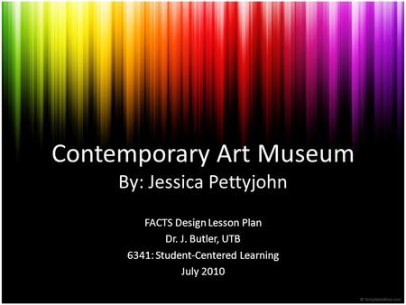 Contemporary Art Museum By: Jessica Pettyjohn FACTS Design Lesson Plan Dr. J. Butler, UTB 6341: Student-Centered Learning July 2010.