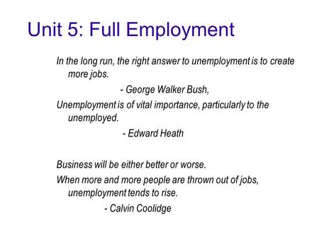 Unit 5: Full Employment In the long run, the right answer to unemployment is to create more jobs. - George Walker Bush, Unemployment is of vital importance,