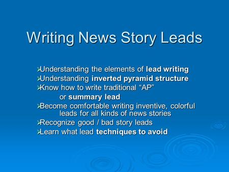 Writing News Story Leads  Understanding the elements of lead writing  Understanding inverted pyramid structure  Know how to write traditional “AP” or.