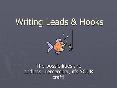 Writing Leads & Hooks The possibilities are endless…remember, it’s YOUR craft!