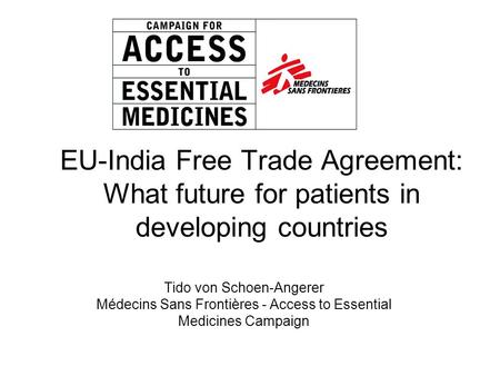 EU-India Free Trade Agreement: What future for patients in developing countries Tido von Schoen-Angerer Médecins Sans Frontières - Access to Essential.