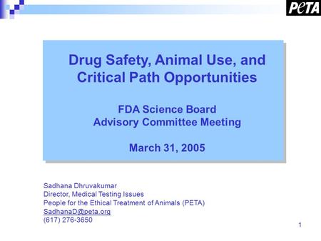 1 Drug Safety, Animal Use, and Critical Path Opportunities FDA Science Board Advisory Committee Meeting March 31, 2005 Sadhana Dhruvakumar Director, Medical.
