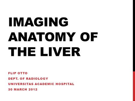 IMAGING ANATOMY OF THE LIVER FLIP OTTO DEPT. OF RADIOLOGY UNIVERSITAS ACADEMIC HOSPITAL 30 MARCH 2012.