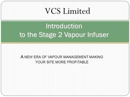 Introduction to the Stage 2 Vapour Infuser A NEW ERA OF VAPOUR MANAGEMENT MAKING YOUR SITE MORE PROFITABLE VCS Limited.