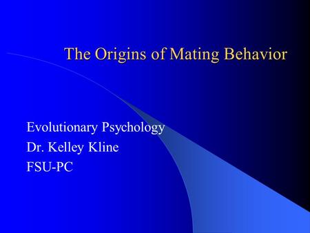 The Origins of Mating Behavior Evolutionary Psychology Dr. Kelley Kline FSU-PC.
