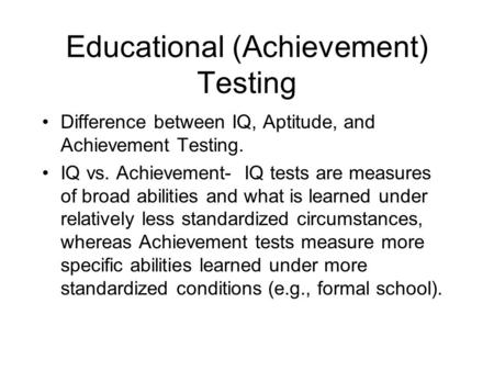 Educational (Achievement) Testing Difference between IQ, Aptitude, and Achievement Testing. IQ vs. Achievement- IQ tests are measures of broad abilities.