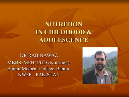 NUTRITION IN CHILDHOOD & ADOLESCENCE DR RAB NAWAZ MBBS, MPH, PGD (Nutrition), Bannu Medical College Bannu, NWFP, PAKISTAN.