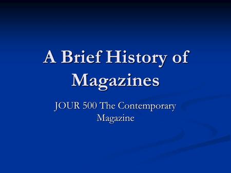 A Brief History of Magazines JOUR 500 The Contemporary Magazine.