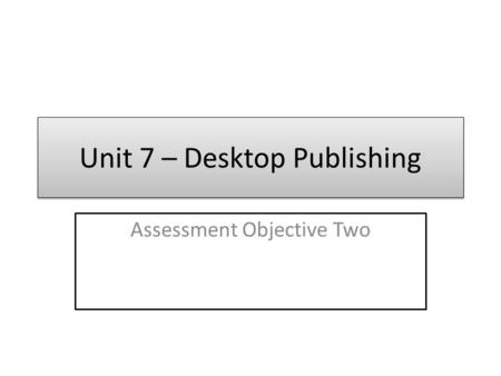 Unit 7 – Desktop Publishing Assessment Objective Two.