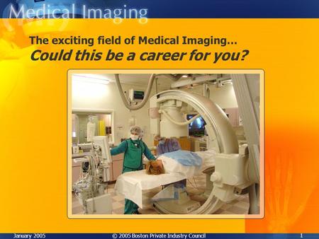© 2005 Boston Private Industry CouncilJanuary 2005 1 The exciting field of Medical Imaging… Could this be a career for you?