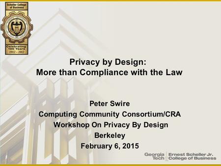 Peter Swire Computing Community Consortium/CRA Workshop On Privacy By Design Berkeley February 6, 2015 Privacy by Design: More than Compliance with the.