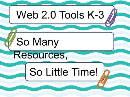 So Many Resources, So Little Time! Web 2.0 Tools K-3.
