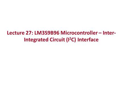 Lecture 27: LM3S9B96 Microcontroller – Inter- Integrated Circuit (I 2 C) Interface.
