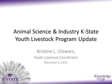 Animal Science & Industry K-State Youth Livestock Program Update Kristine L. Clowers, Youth Livestock Coordinator November 6, 2013.