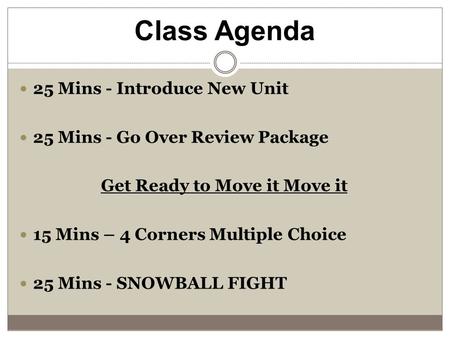 Class Agenda 25 Mins - Introduce New Unit 25 Mins - Go Over Review Package Get Ready to Move it Move it 15 Mins – 4 Corners Multiple Choice 25 Mins - SNOWBALL.