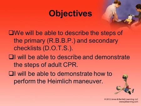 Objectives  We will be able to describe the steps of the primary (R.B.B.P.) and secondary checklists (D.O.T.S.).  I will be able to describe and demonstrate.