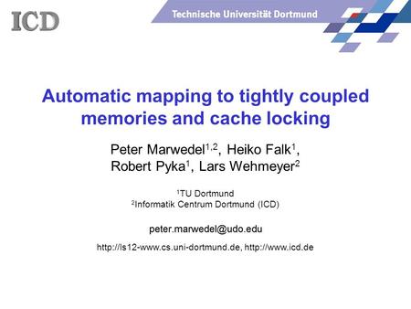 Technische Universität Dortmund Automatic mapping to tightly coupled memories and cache locking Peter Marwedel 1,2, Heiko Falk 1, Robert Pyka 1, Lars Wehmeyer.