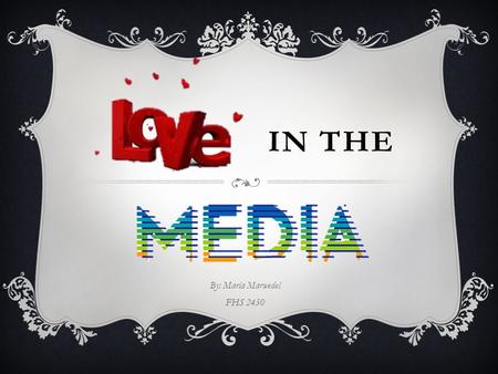 IN THE By: Maria Marwedel FHS 2450. LOVE IN THE MEDIA Love in the media portrays instant romance, instant connection, and instant gratification. Not to.
