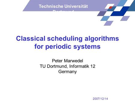 Technische Universität Dortmund Classical scheduling algorithms for periodic systems Peter Marwedel TU Dortmund, Informatik 12 Germany 2007/12/14.